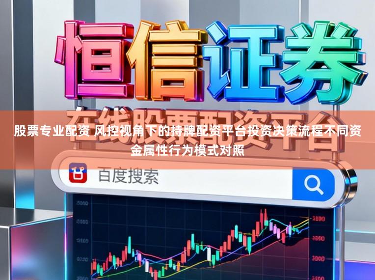 股票专业配资 风控视角下的持牌配资平台投资决策流程不同资金属性行为模式对照