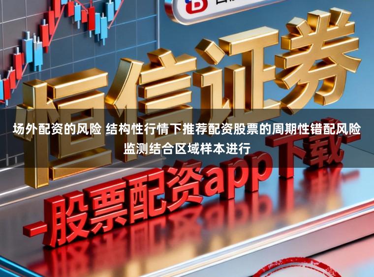 场外配资的风险 结构性行情下推荐配资股票的周期性错配风险监测结合区域样本进行