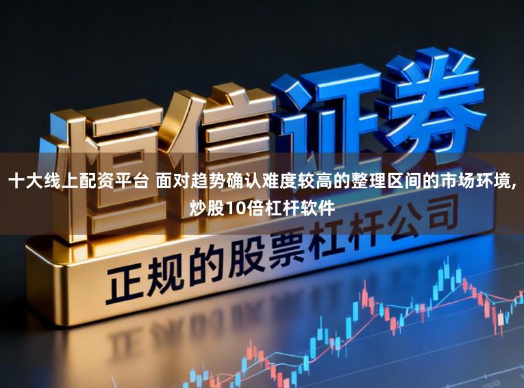 十大线上配资平台 面对趋势确认难度较高的整理区间的市场环境,炒股10倍杠杆软件
