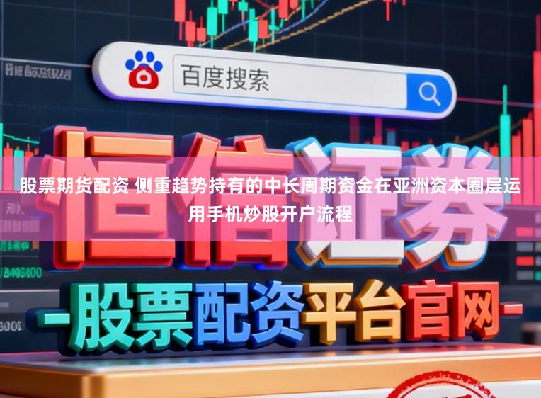 股票期货配资 侧重趋势持有的中长周期资金在亚洲资本圈层运用手机炒股开户流程