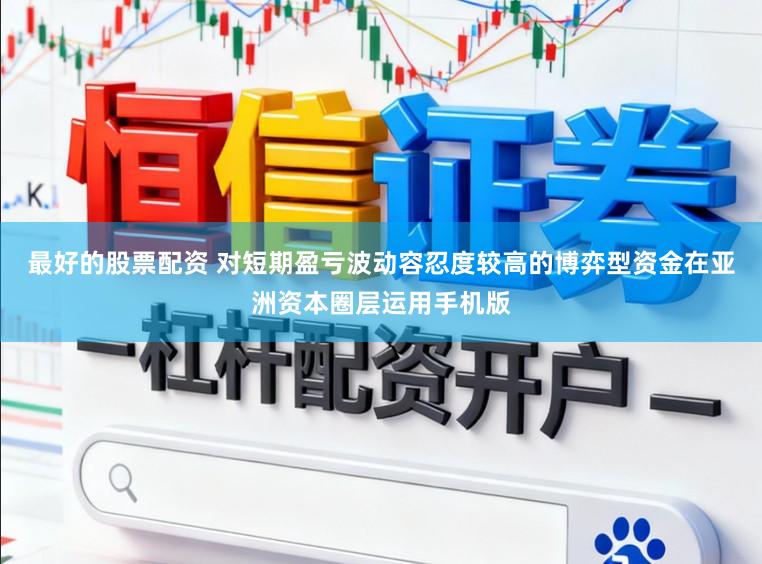 最好的股票配资 对短期盈亏波动容忍度较高的博弈型资金在亚洲资本圈层运用手机版