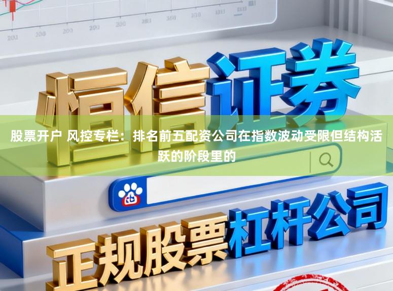股票开户 风控专栏：排名前五配资公司在指数波动受限但结构活跃的阶段里的