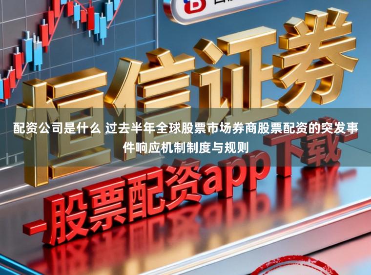配资公司是什么 过去半年全球股票市场券商股票配资的突发事件响应机制制度与规则