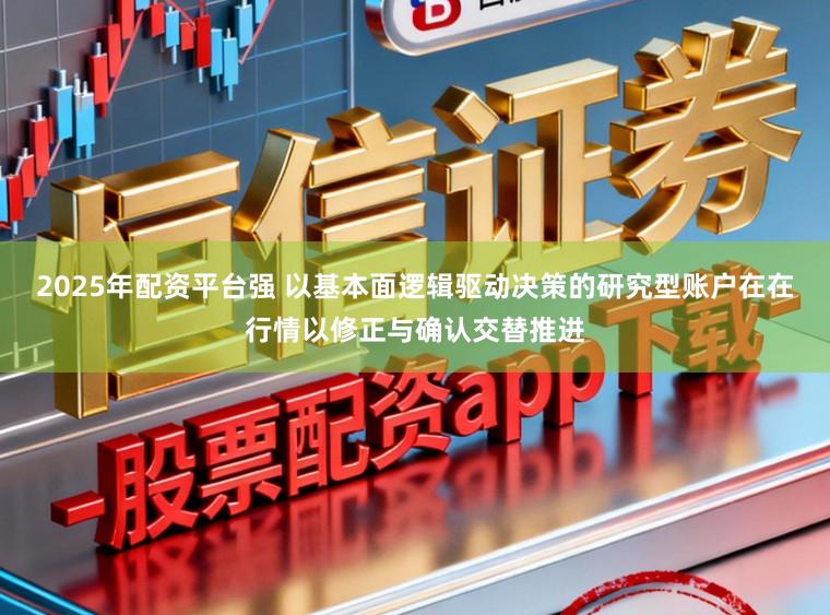2025年配资平台强 以基本面逻辑驱动决策的研究型账户在在行情以修正与确认交替推进