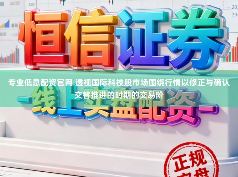 专业低息配资官网 透视国际科技股市场围绕行情以修正与确认交替推进的时期的交易阶