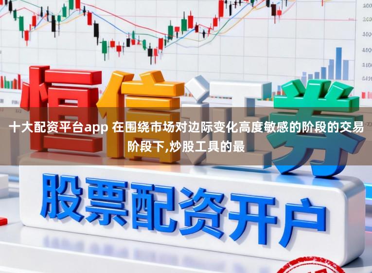十大配资平台app 在围绕市场对边际变化高度敏感的阶段的交易阶段下,炒股工具的最