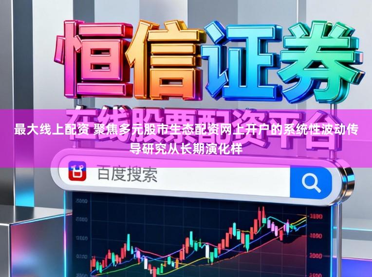 最大线上配资 聚焦多元股市生态配资网上开户的系统性波动传导研究从长期演化样