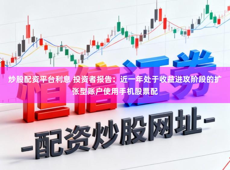 炒股配资平台利息 投资者报告：近一年处于收益进攻阶段的扩张型账户使用手机股票配