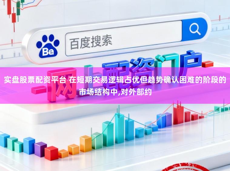 实盘股票配资平台 在短期交易逻辑占优但趋势确认困难的阶段的市场结构中,对外部约