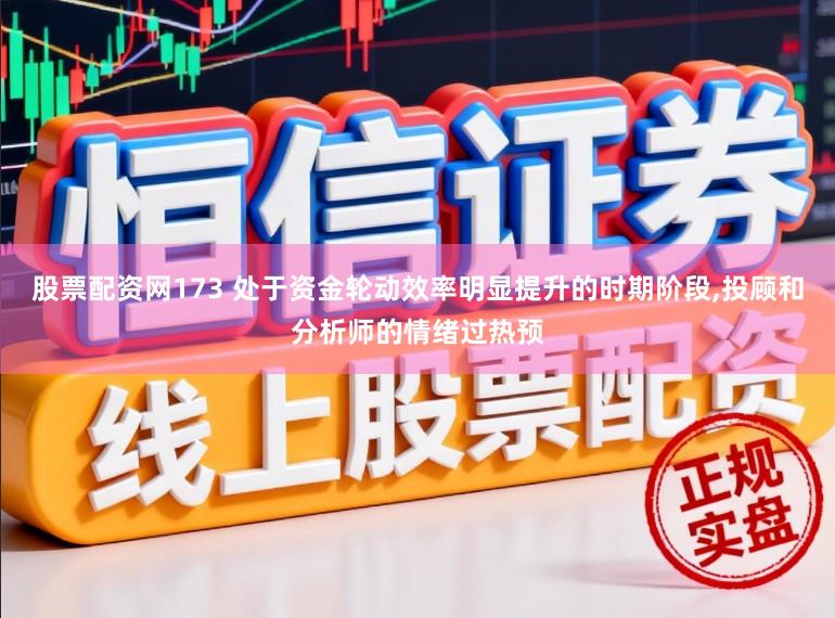 股票配资网173 处于资金轮动效率明显提升的时期阶段,投顾和分析师的情绪过热预