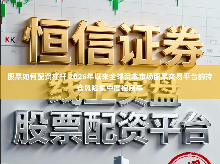 股票如何配资杠杆 2026年以来全球资本市场股票交易平台的持仓风险集中度控制基
