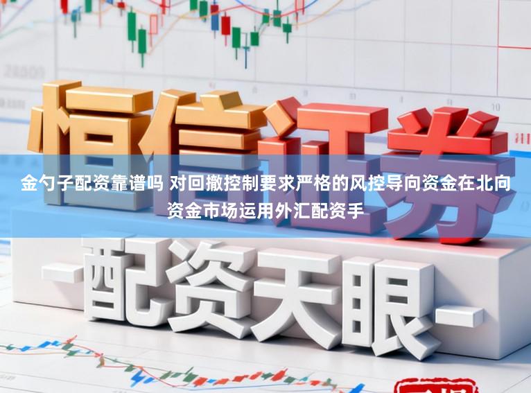 金勺子配资靠谱吗 对回撤控制要求严格的风控导向资金在北向资金市场运用外汇配资手