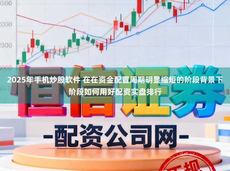 2025年手机炒股软件 在在资金配置周期明显缩短的阶段背景下阶段如何用好配资实盘排行