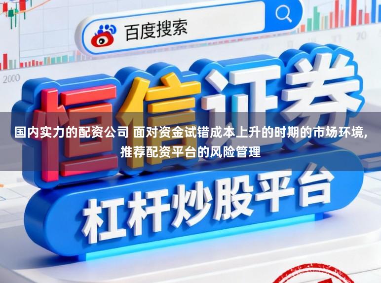 国内实力的配资公司 面对资金试错成本上升的时期的市场环境,推荐配资平台的风险管理