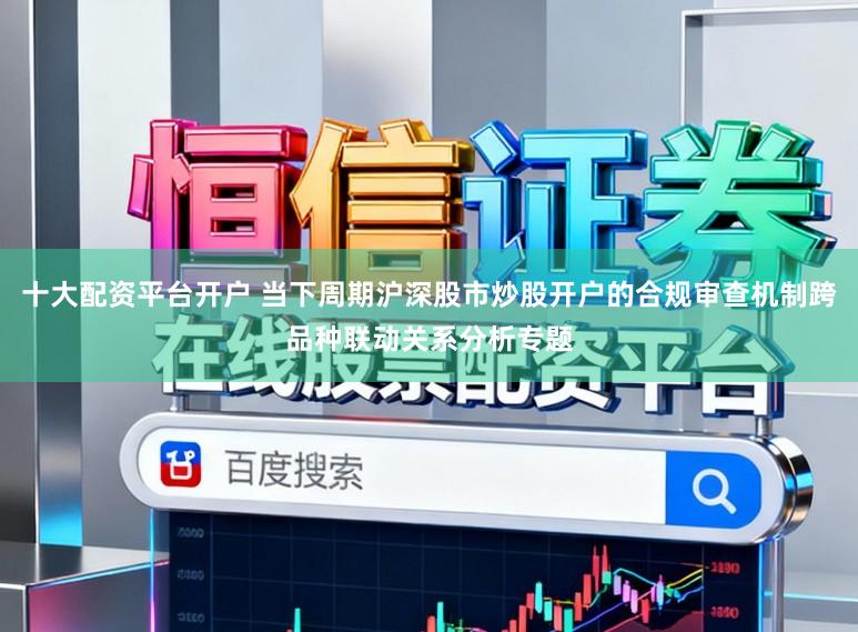 十大配资平台开户 当下周期沪深股市炒股开户的合规审查机制跨品种联动关系分析专题
