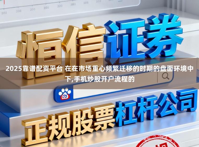2025靠谱配资平台 在在市场重心频繁迁移的时期的盘面环境中下,手机炒股开户流程的