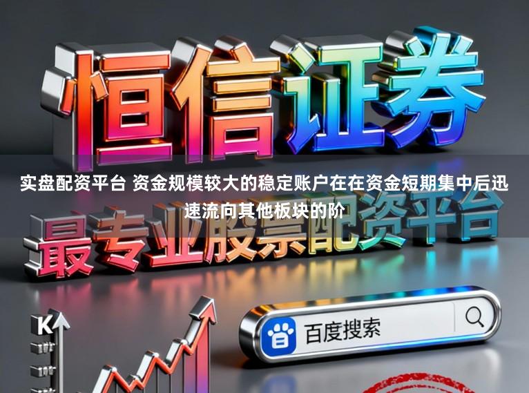 实盘配资平台 资金规模较大的稳定账户在在资金短期集中后迅速流向其他板块的阶
