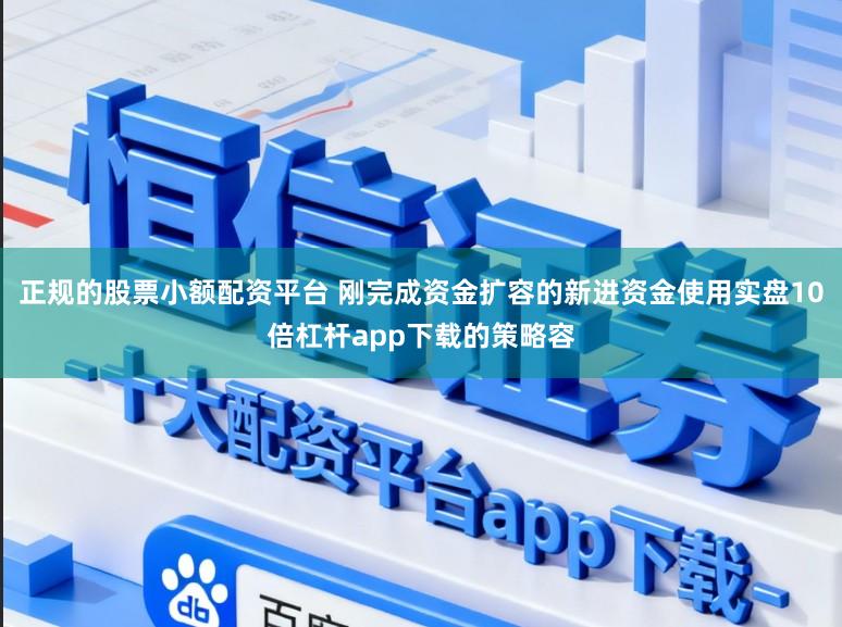 正规的股票小额配资平台 刚完成资金扩容的新进资金使用实盘10倍杠杆app下载的策略容