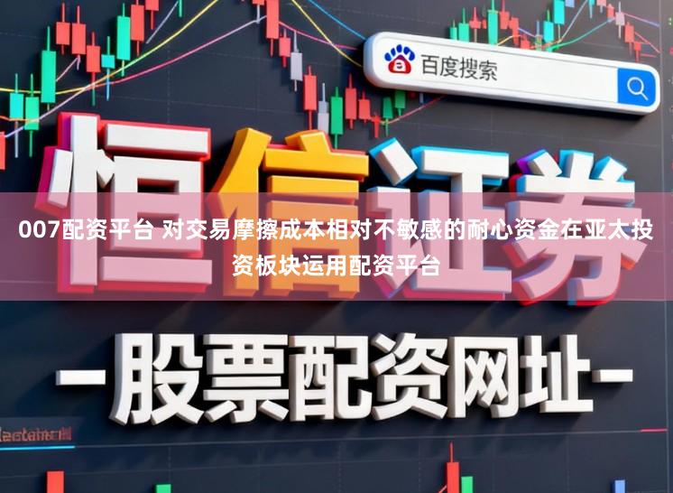 007配资平台 对交易摩擦成本相对不敏感的耐心资金在亚太投资板块运用配资平台