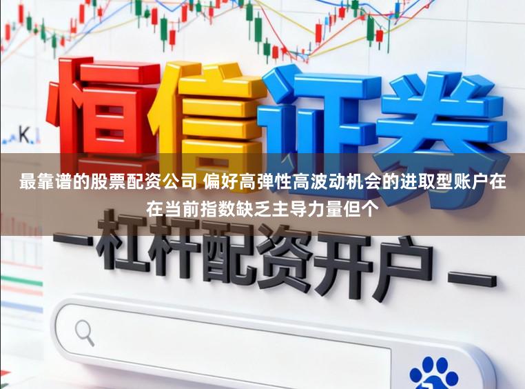 最靠谱的股票配资公司 偏好高弹性高波动机会的进取型账户在在当前指数缺乏主导力量但个