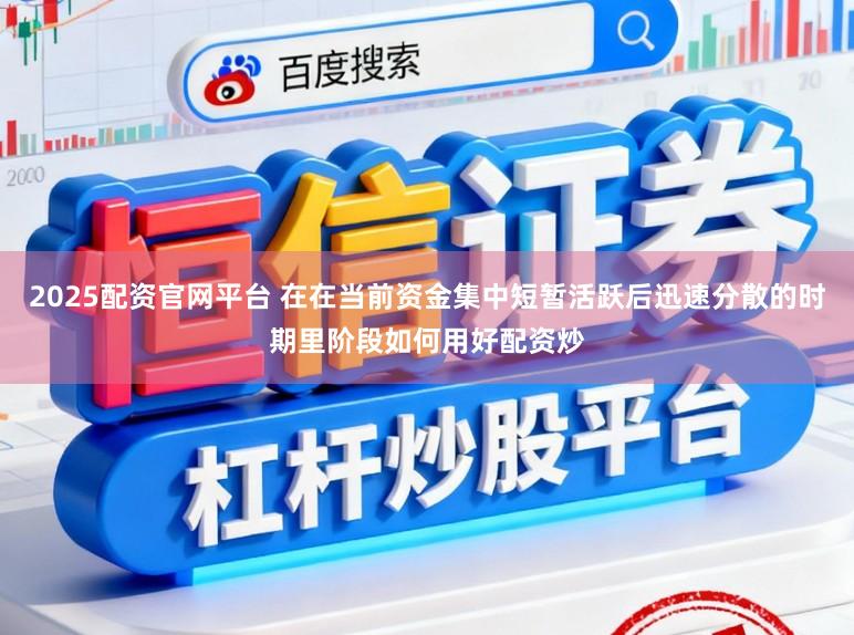 2025配资官网平台 在在当前资金集中短暂活跃后迅速分散的时期里阶段如何用好配资炒