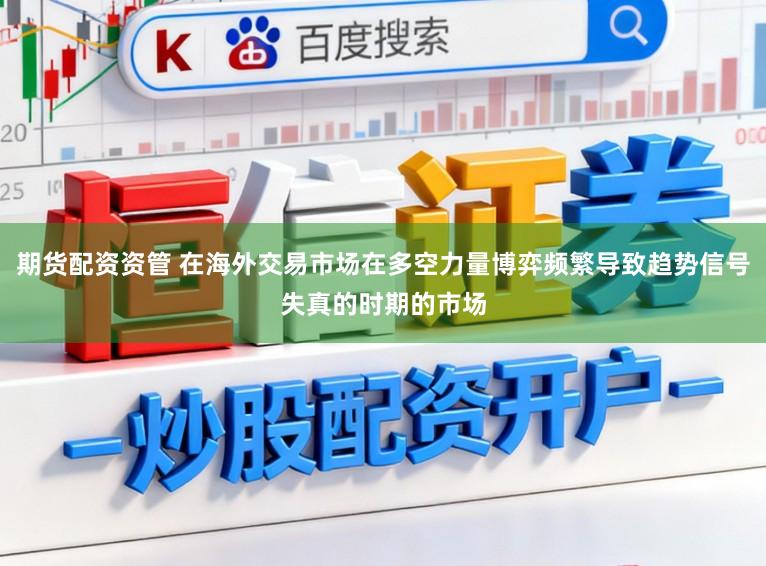 期货配资资管 在海外交易市场在多空力量博弈频繁导致趋势信号失真的时期的市场
