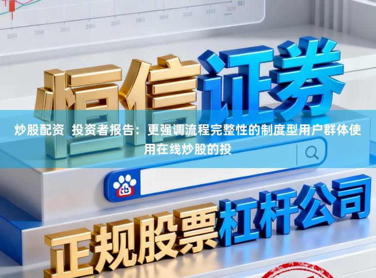 炒股配资  投资者报告：更强调流程完整性的制度型用户群体使用在线炒股的投