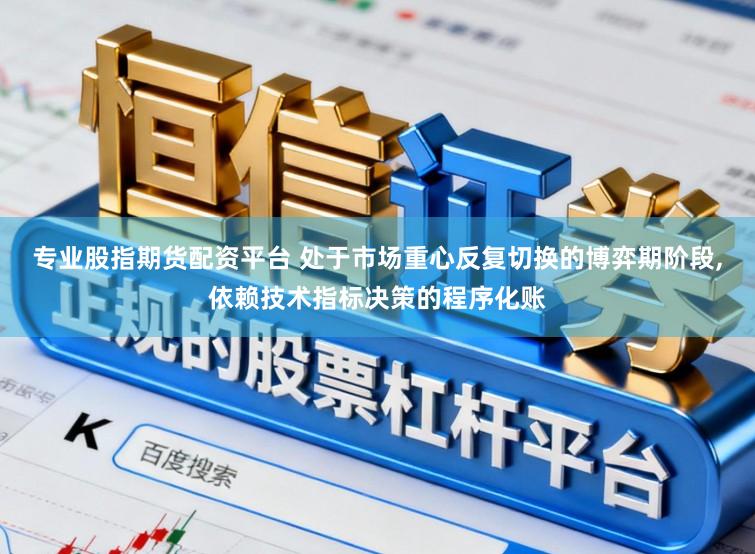 专业股指期货配资平台 处于市场重心反复切换的博弈期阶段,依赖技术指标决策的程序化账