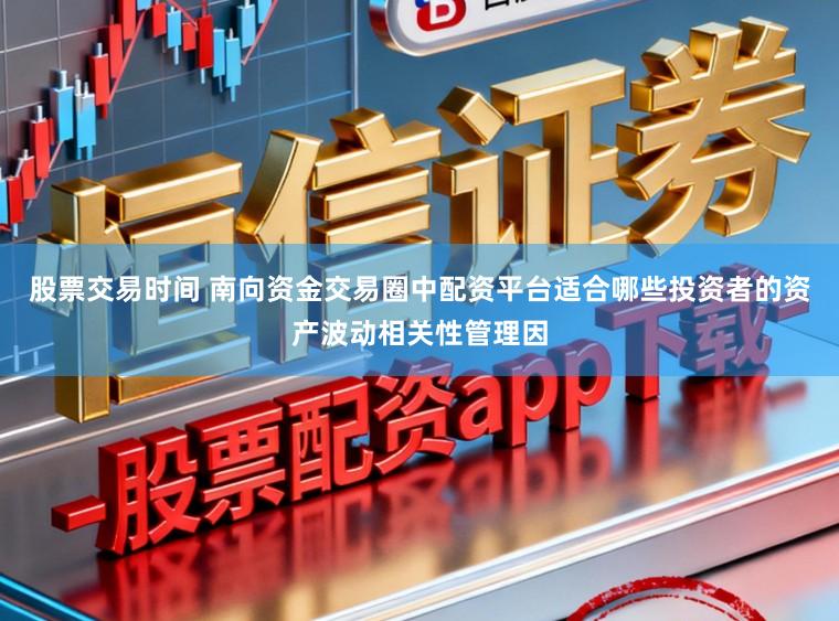 股票交易时间 南向资金交易圈中配资平台适合哪些投资者的资产波动相关性管理因