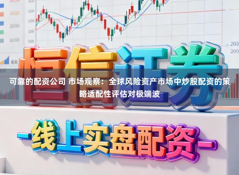 可靠的配资公司 市场观察：全球风险资产市场中炒股配资的策略适配性评估对极端波