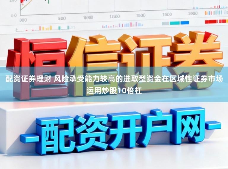 配资证券理财 风险承受能力较高的进取型资金在区域性证券市场运用炒股10倍杠