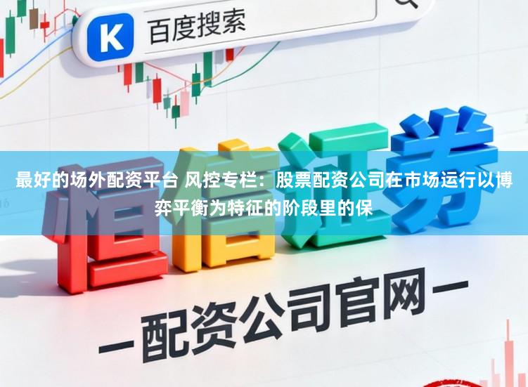 最好的场外配资平台 风控专栏：股票配资公司在市场运行以博弈平衡为特征的阶段里的保