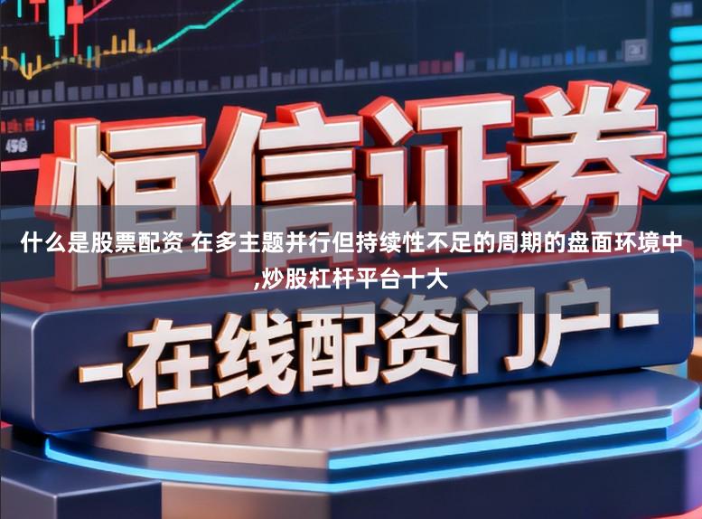 什么是股票配资 在多主题并行但持续性不足的周期的盘面环境中,炒股杠杆平台十大