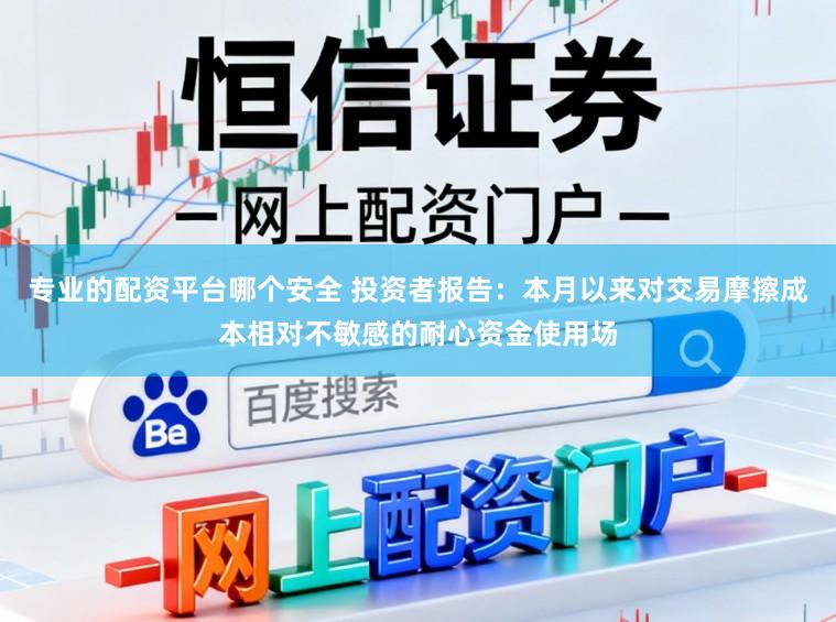 专业的配资平台哪个安全 投资者报告：本月以来对交易摩擦成本相对不敏感的耐心资金使用场