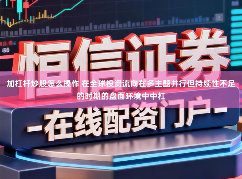 加杠杆炒股怎么操作 在全球投资流向在多主题并行但持续性不足的时期的盘面环境中中杠