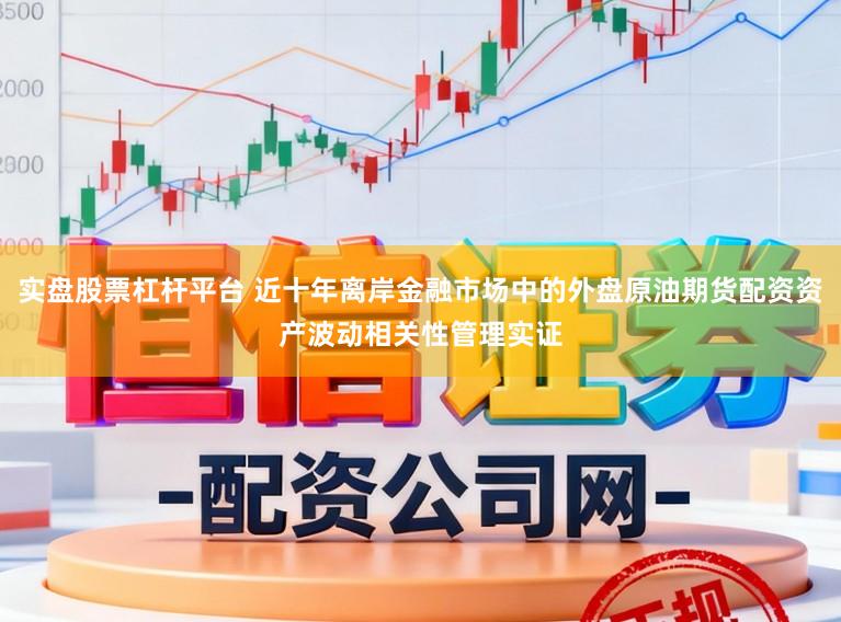 实盘股票杠杆平台 近十年离岸金融市场中的外盘原油期货配资资产波动相关性管理实证