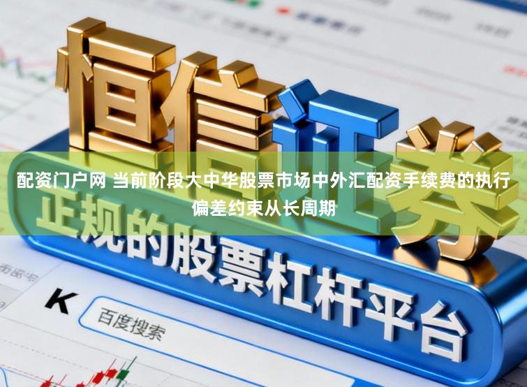 配资门户网 当前阶段大中华股票市场中外汇配资手续费的执行偏差约束从长周期