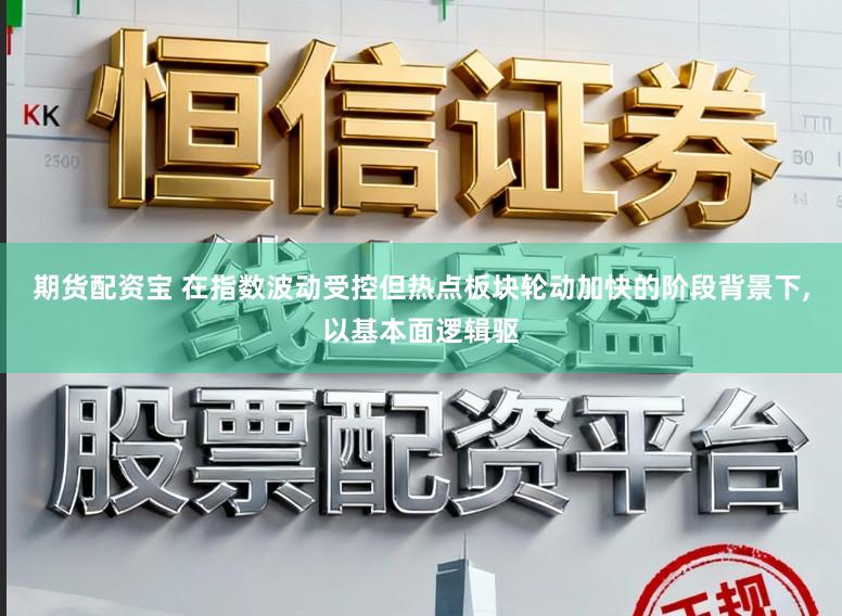 期货配资宝 在指数波动受控但热点板块轮动加快的阶段背景下,以基本面逻辑驱
