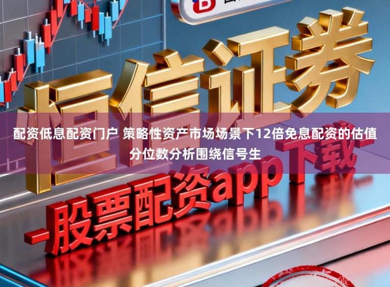 配资低息配资门户 策略性资产市场场景下12倍免息配资的估值分位数分析围绕信号生