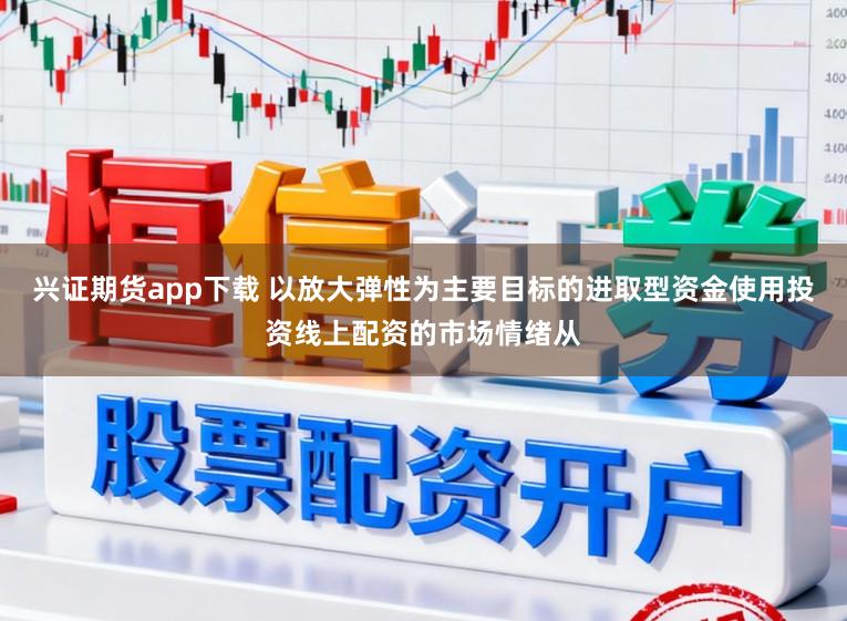 兴证期货app下载 以放大弹性为主要目标的进取型资金使用投资线上配资的市场情绪从