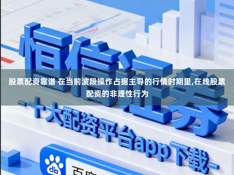 股票配资靠谱 在当前波段操作占据主导的行情时期里,在线股票配资的非理性行为