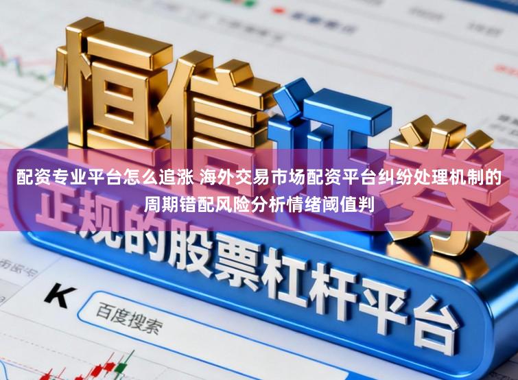 配资专业平台怎么追涨 海外交易市场配资平台纠纷处理机制的周期错配风险分析情绪阈值判