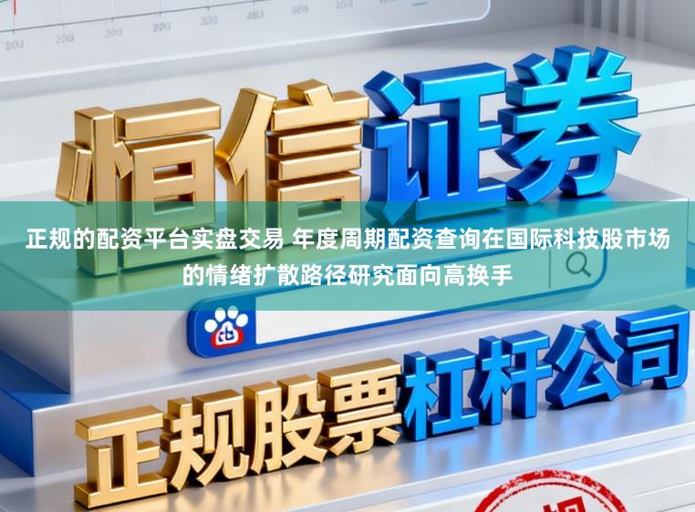 正规的配资平台实盘交易 年度周期配资查询在国际科技股市场的情绪扩散路径研究面向高换手