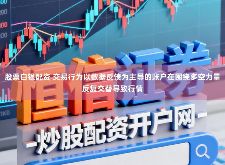 股票白银配资 交易行为以数据反馈为主导的账户在围绕多空力量反复交替导致行情