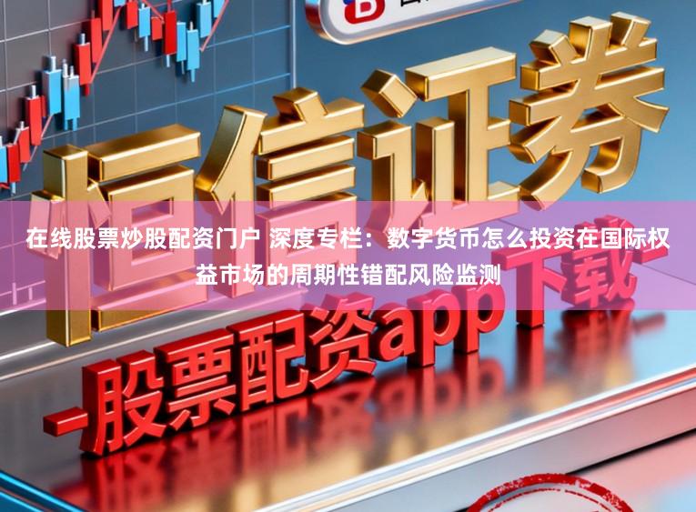 在线股票炒股配资门户 深度专栏：数字货币怎么投资在国际权益市场的周期性错配风险监测