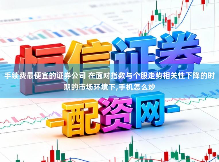手续费最便宜的证券公司 在面对指数与个股走势相关性下降的时期的市场环境下,手机怎么炒