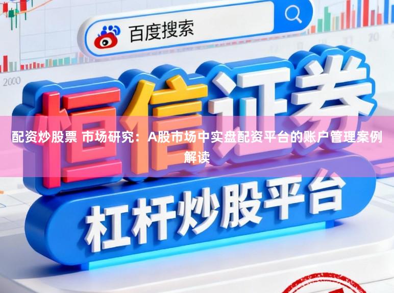 配资炒股票 市场研究：A股市场中实盘配资平台的账户管理案例解读