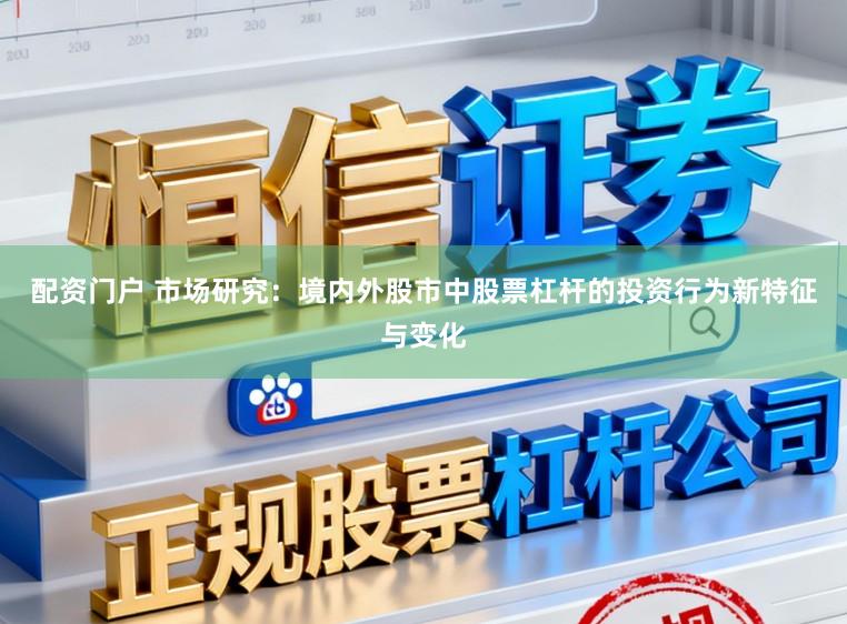 配资门户 市场研究：境内外股市中股票杠杆的投资行为新特征与变化