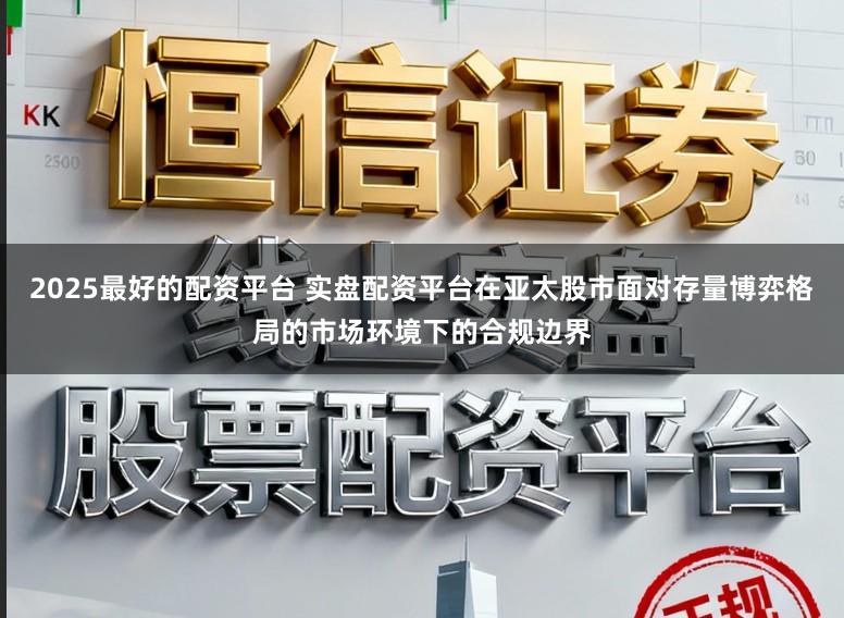 2025最好的配资平台 实盘配资平台在亚太股市面对存量博弈格局的市场环境下的合规边界