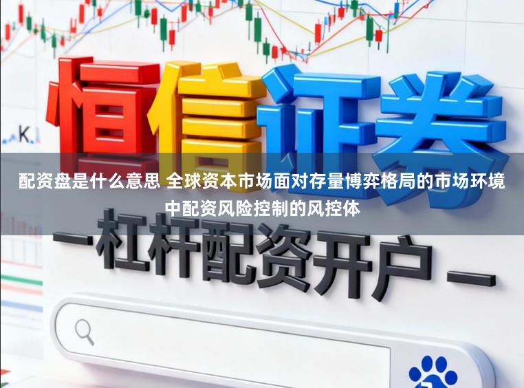 配资盘是什么意思 全球资本市场面对存量博弈格局的市场环境中配资风险控制的风控体